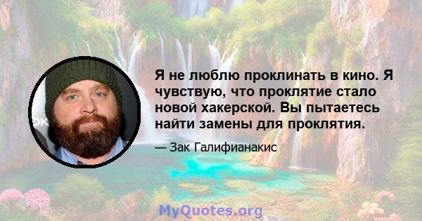 Я не люблю проклинать в кино. Я чувствую, что проклятие стало новой хакерской. Вы пытаетесь найти замены для проклятия.