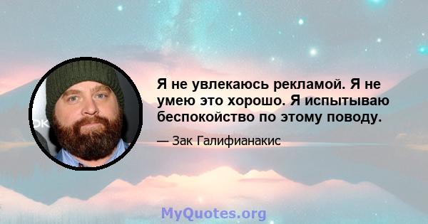 Я не увлекаюсь рекламой. Я не умею это хорошо. Я испытываю беспокойство по этому поводу.