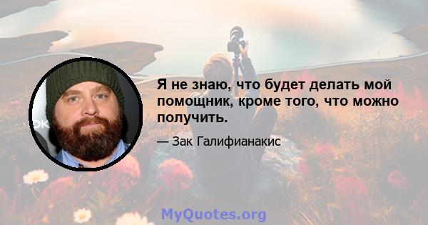 Я не знаю, что будет делать мой помощник, кроме того, что можно получить.