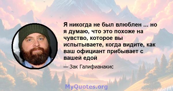 Я никогда не был влюблен ... но я думаю, что это похоже на чувство, которое вы испытываете, когда видите, как ваш официант прибывает с вашей едой