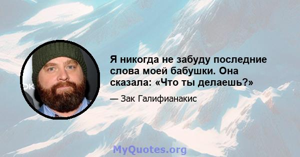 Я никогда не забуду последние слова моей бабушки. Она сказала: «Что ты делаешь?»