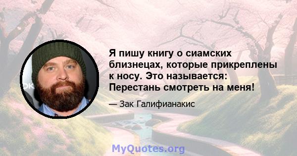 Я пишу книгу о сиамских близнецах, которые прикреплены к носу. Это называется: Перестань смотреть на меня!