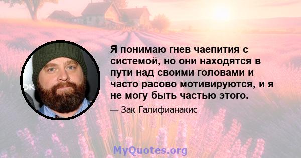 Я понимаю гнев чаепития с системой, но они находятся в пути над своими головами и часто расово мотивируются, и я не могу быть частью этого.