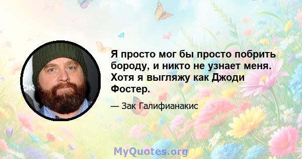 Я просто мог бы просто побрить бороду, и никто не узнает меня. Хотя я выгляжу как Джоди Фостер.