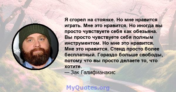 Я сгорел на стоянке. Но мне нравится играть. Мне это нравится. Но иногда вы просто чувствуете себя как обезьяна. Вы просто чувствуете себя полным инструментом. Но мне это нравится. Мне это нравится. Стенд просто более