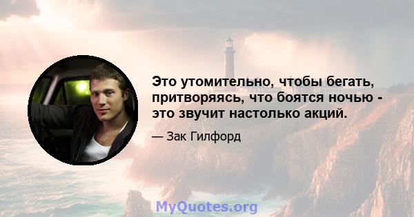 Это утомительно, чтобы бегать, притворяясь, что боятся ночью - это звучит настолько акций.