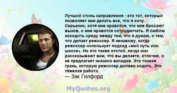 Лучший стиль направления - это тот, который позволяет мне делать все, что я хочу. Серьезно, хотя мне нравится, что мне бросают вызов, и мне нравится сотрудничать. Я люблю находить среду между тем, что я думаю, и тем,