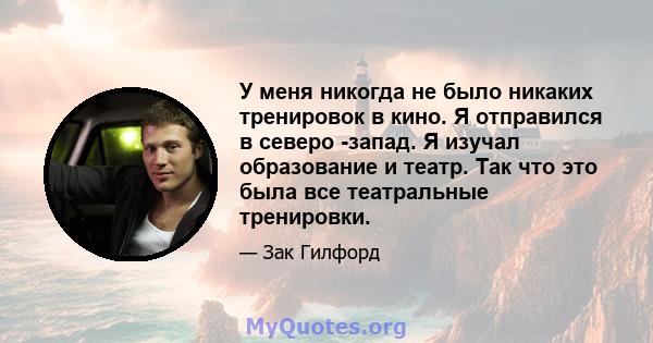 У меня никогда не было никаких тренировок в кино. Я отправился в северо -запад. Я изучал образование и театр. Так что это была все театральные тренировки.