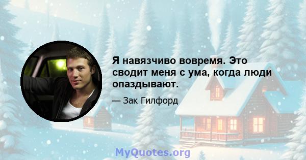 Я навязчиво вовремя. Это сводит меня с ума, когда люди опаздывают.