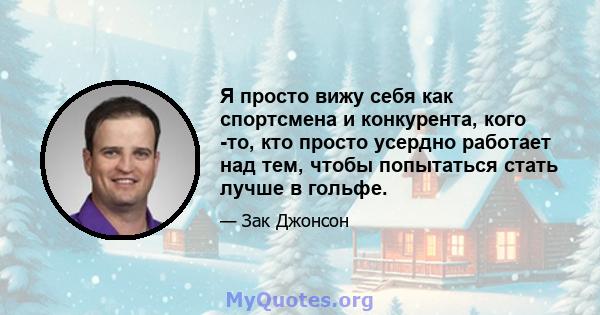 Я просто вижу себя как спортсмена и конкурента, кого -то, кто просто усердно работает над тем, чтобы попытаться стать лучше в гольфе.