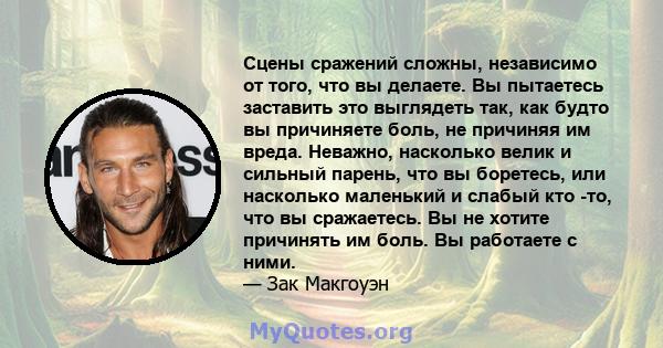 Сцены сражений сложны, независимо от того, что вы делаете. Вы пытаетесь заставить это выглядеть так, как будто вы причиняете боль, не причиняя им вреда. Неважно, насколько велик и сильный парень, что вы боретесь, или