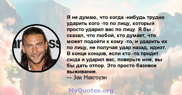 Я не думаю, что когда -нибудь трудно ударить кого -то по лицу, который просто ударил вас по лицу. Я бы сказал, что любой, кто думает, что может подойти к кому -то, и ударить их по лицу, не получая удар назад, идиот. В