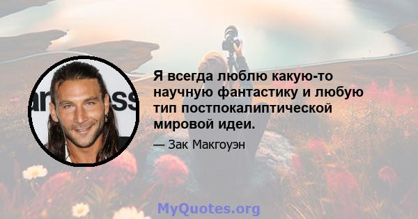 Я всегда люблю какую-то научную фантастику и любую тип постпокалиптической мировой идеи.