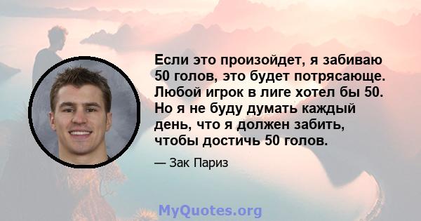 Если это произойдет, я забиваю 50 голов, это будет потрясающе. Любой игрок в лиге хотел бы 50. Но я не буду думать каждый день, что я должен забить, чтобы достичь 50 голов.