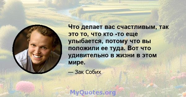 Что делает вас счастливым, так это то, что кто -то еще улыбается, потому что вы положили ее туда. Вот что удивительно в жизни в этом мире.