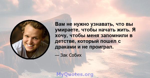 Вам не нужно узнавать, что вы умираете, чтобы начать жить. Я хочу, чтобы меня запомнили в детстве, который пошел с драками и не проиграл.