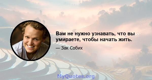 Вам не нужно узнавать, что вы умираете, чтобы начать жить.