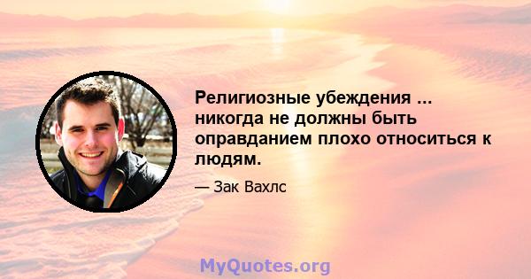 Религиозные убеждения ... никогда не должны быть оправданием плохо относиться к людям.