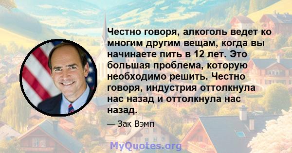 Честно говоря, алкоголь ведет ко многим другим вещам, когда вы начинаете пить в 12 лет. Это большая проблема, которую необходимо решить. Честно говоря, индустрия оттолкнула нас назад и оттолкнула нас назад.