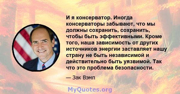 И я консерватор. Иногда консерваторы забывают, что мы должны сохранить, сохранить, чтобы быть эффективными. Кроме того, наша зависимость от других источников энергии заставляет нашу страну не быть независимой и