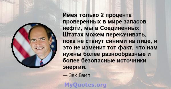 Имея только 2 процента проверенных в мире запасов нефти, мы в Соединенных Штатах можем перекачивать, пока не станут синими на лице, и это не изменит тот факт, что нам нужны более разнообразные и более безопасные