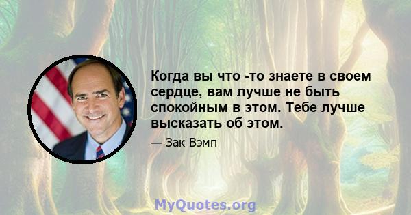 Когда вы что -то знаете в своем сердце, вам лучше не быть спокойным в этом. Тебе лучше высказать об этом.