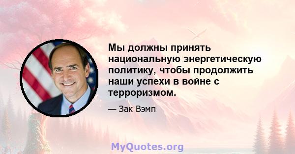 Мы должны принять национальную энергетическую политику, чтобы продолжить наши успехи в войне с терроризмом.