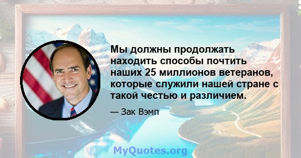 Мы должны продолжать находить способы почтить наших 25 миллионов ветеранов, которые служили нашей стране с такой честью и различием.