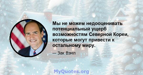 Мы не можем недооценивать потенциальный ущерб возможностям Северной Кореи, которые могут привести к остальному миру.