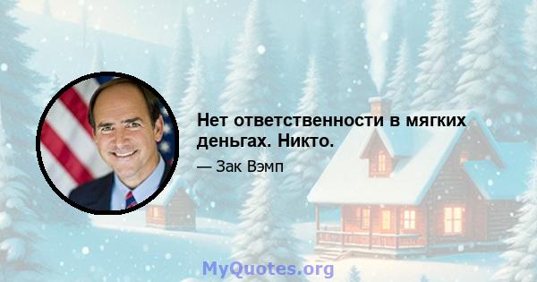 Нет ответственности в мягких деньгах. Никто.