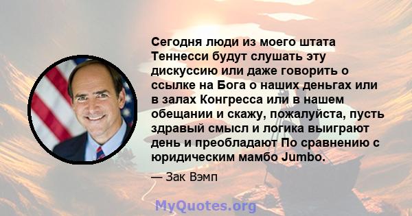 Сегодня люди из моего штата Теннесси будут слушать эту дискуссию или даже говорить о ссылке на Бога о наших деньгах или в залах Конгресса или в нашем обещании и скажу, пожалуйста, пусть здравый смысл и логика выиграют