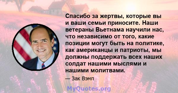 Спасибо за жертвы, которые вы и ваши семьи приносите. Наши ветераны Вьетнама научили нас, что независимо от того, какие позиции могут быть на политике, как американцы и патриоты, мы должны поддержать всех наших солдат