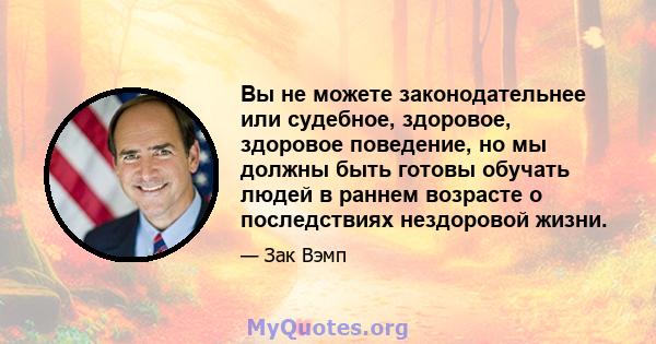 Вы не можете законодательнее или судебное, здоровое, здоровое поведение, но мы должны быть готовы обучать людей в раннем возрасте о последствиях нездоровой жизни.