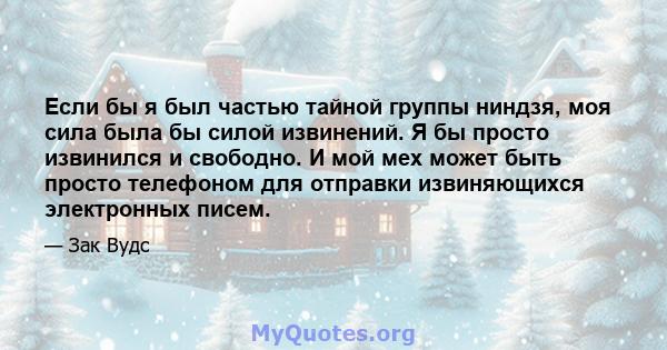 Если бы я был частью тайной группы ниндзя, моя сила была бы силой извинений. Я бы просто извинился и свободно. И мой мех может быть просто телефоном для отправки извиняющихся электронных писем.