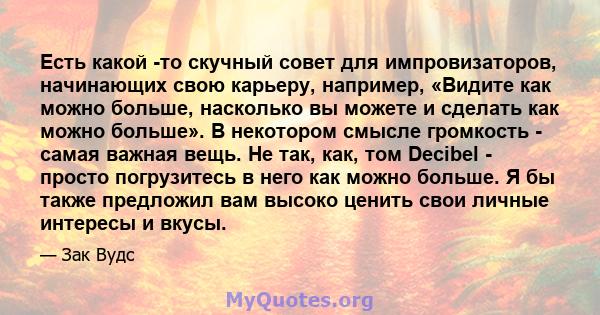 Есть какой -то скучный совет для импровизаторов, начинающих свою карьеру, например, «Видите как можно больше, насколько вы можете и сделать как можно больше». В некотором смысле громкость - самая важная вещь. Не так,