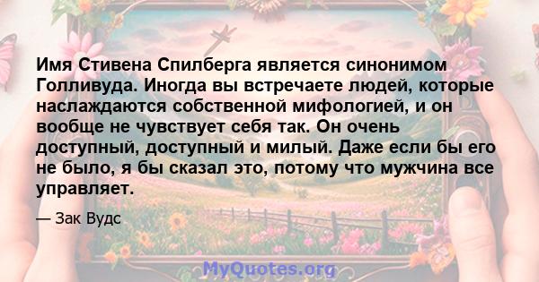 Имя Стивена Спилберга является синонимом Голливуда. Иногда вы встречаете людей, которые наслаждаются собственной мифологией, и он вообще не чувствует себя так. Он очень доступный, доступный и милый. Даже если бы его не