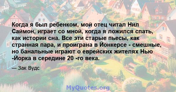 Когда я был ребенком, мой отец читал Нил Саймон, играет со мной, когда я ложился спать, как истории сна. Все эти старые пьесы, как странная пара, и проиграна в Йонкерсе - смешные, но банальные играют о еврейских жителях 