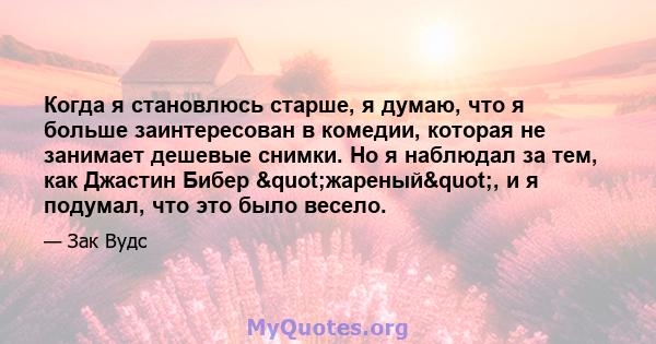 Когда я становлюсь старше, я думаю, что я больше заинтересован в комедии, которая не занимает дешевые снимки. Но я наблюдал за тем, как Джастин Бибер "жареный", и я подумал, что это было весело.