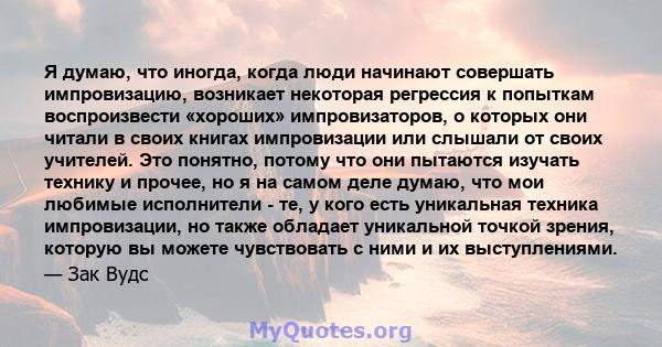 Я думаю, что иногда, когда люди начинают совершать импровизацию, возникает некоторая регрессия к попыткам воспроизвести «хороших» импровизаторов, о которых они читали в своих книгах импровизации или слышали от своих