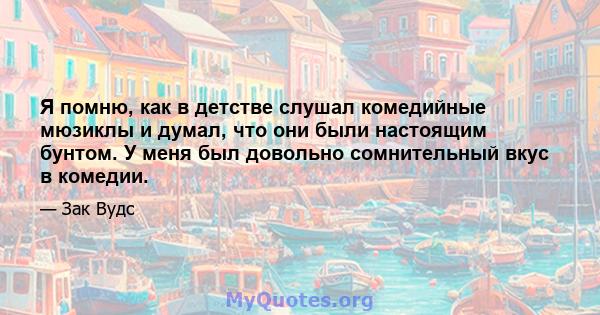 Я помню, как в детстве слушал комедийные мюзиклы и думал, что они были настоящим бунтом. У меня был довольно сомнительный вкус в комедии.