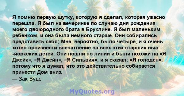 Я помню первую шутку, которую я сделал, которая ужасно перешла. Я был на вечеринке по случаю дня рождения моего двоюродного брата в Бруклине. Я был маленьким ребенком, и она была немного старше. Они собирались