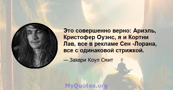 Это совершенно верно: Ариэль, Кристофер Оуэнс, я и Кортни Лав, все в рекламе Сен -Лорана, все с одинаковой стрижкой.