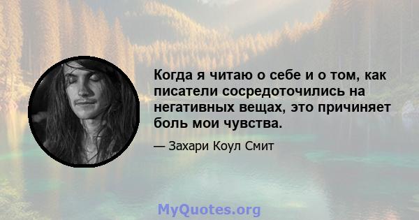 Когда я читаю о себе и о том, как писатели сосредоточились на негативных вещах, это причиняет боль мои чувства.