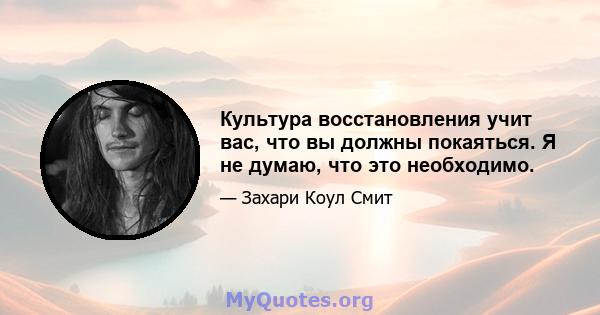 Культура восстановления учит вас, что вы должны покаяться. Я не думаю, что это необходимо.