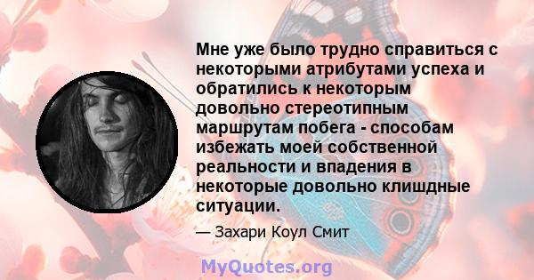 Мне уже было трудно справиться с некоторыми атрибутами успеха и обратились к некоторым довольно стереотипным маршрутам побега - способам избежать моей собственной реальности и впадения в некоторые довольно клишдные