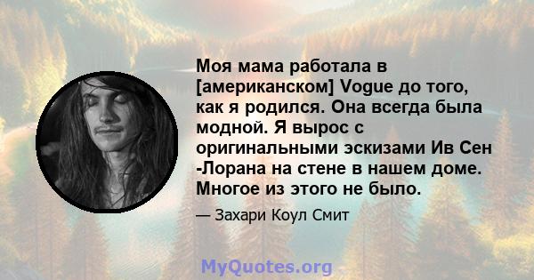 Моя мама работала в [американском] Vogue до того, как я родился. Она всегда была модной. Я вырос с оригинальными эскизами Ив Сен -Лорана на стене в нашем доме. Многое из этого не было.