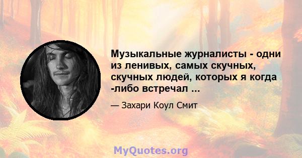 Музыкальные журналисты - одни из ленивых, самых скучных, скучных людей, которых я когда -либо встречал ...