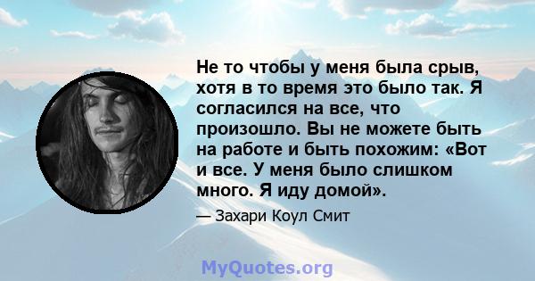 Не то чтобы у меня была срыв, хотя в то время это было так. Я согласился на все, что произошло. Вы не можете быть на работе и быть похожим: «Вот и все. У меня было слишком много. Я иду домой».