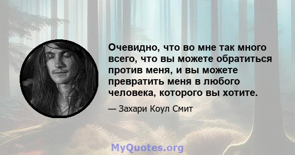 Очевидно, что во мне так много всего, что вы можете обратиться против меня, и вы можете превратить меня в любого человека, которого вы хотите.