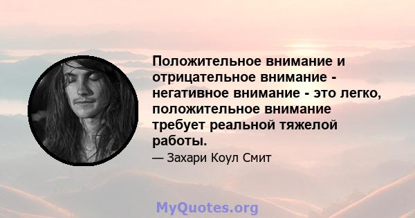 Положительное внимание и отрицательное внимание - негативное внимание - это легко, положительное внимание требует реальной тяжелой работы.